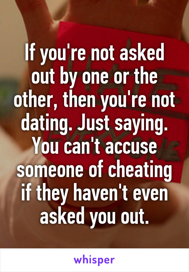 If you're not asked out by one or the other, then you're not dating. Just saying. You can't accuse someone of cheating if they haven't even asked you out.