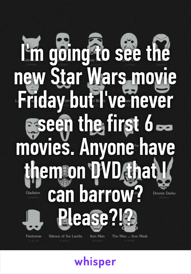 I'm going to see the new Star Wars movie Friday but I've never seen the first 6 movies. Anyone have them on DVD that I can barrow? Please?!?