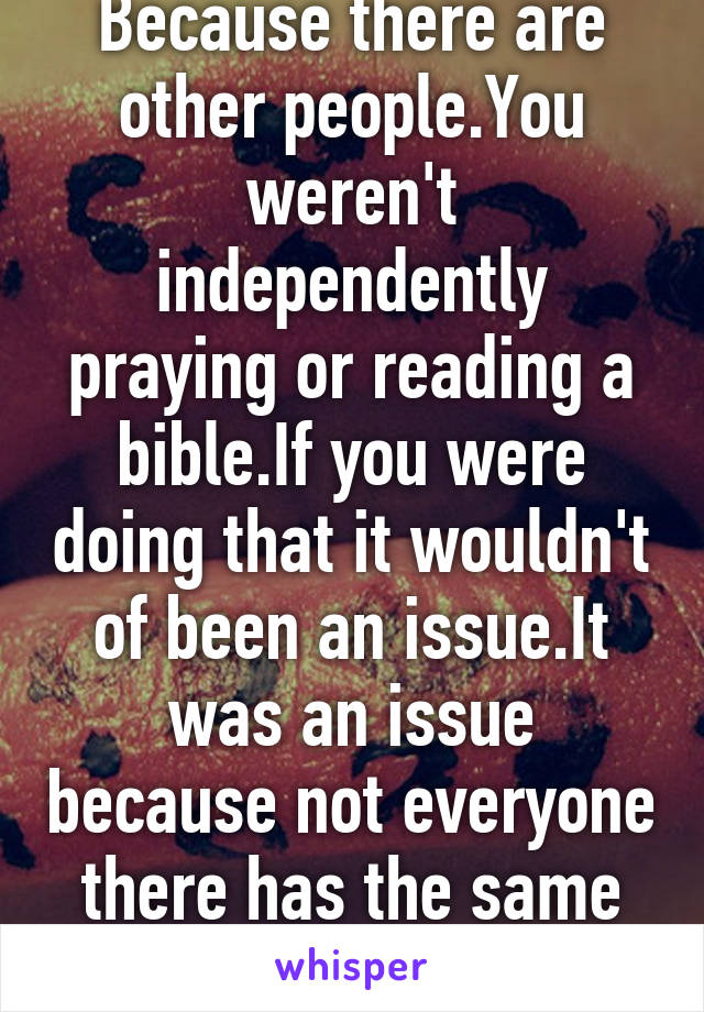 Because there are other people.You weren't independently praying or reading a bible.If you were doing that it wouldn't of been an issue.It was an issue because not everyone there has the same religion