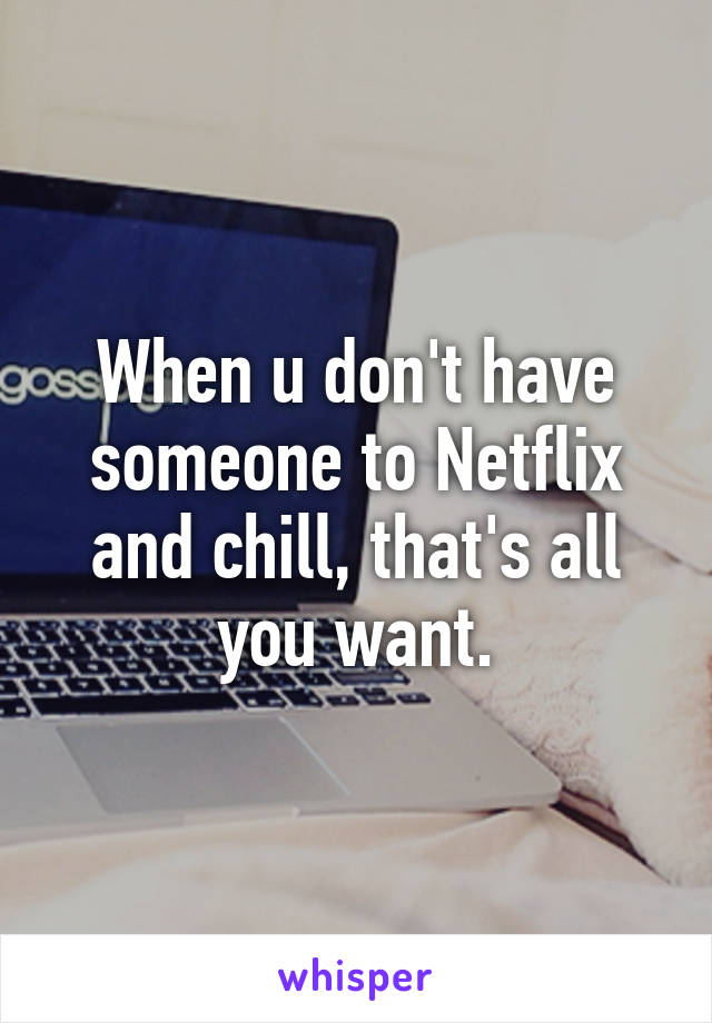 When u don't have someone to Netflix and chill, that's all you want.