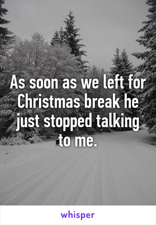 As soon as we left for Christmas break he just stopped talking to me.