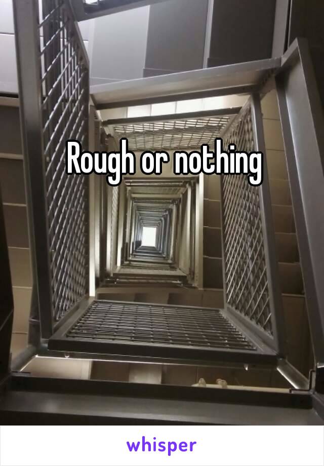 Rough or nothing