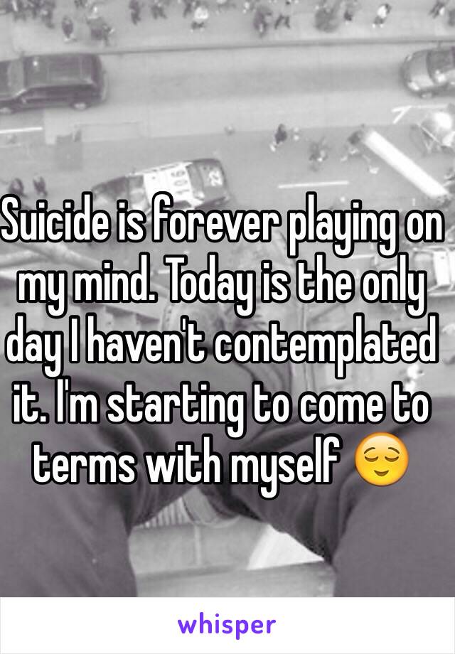 Suicide is forever playing on my mind. Today is the only day I haven't contemplated it. I'm starting to come to terms with myself 😌