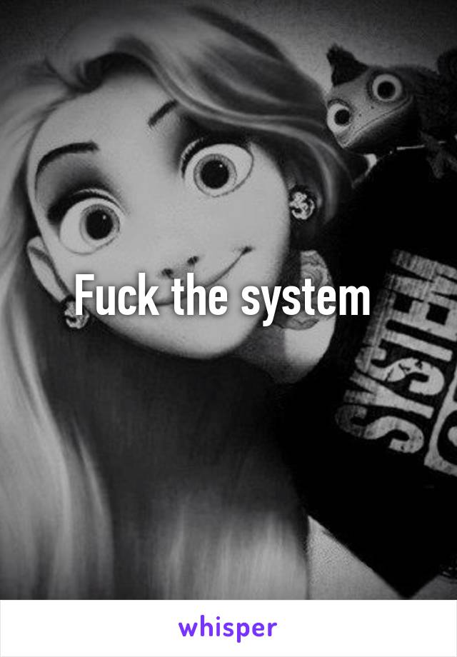 Fuck the system 
