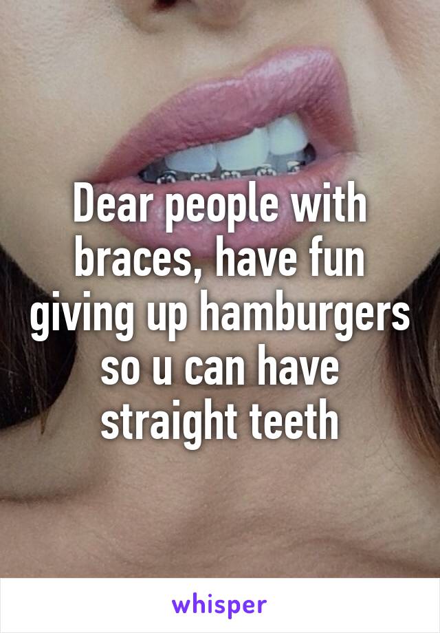 Dear people with braces, have fun giving up hamburgers so u can have straight teeth