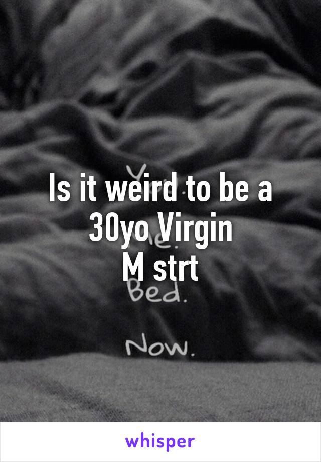 Is it weird to be a 30yo Virgin
M strt