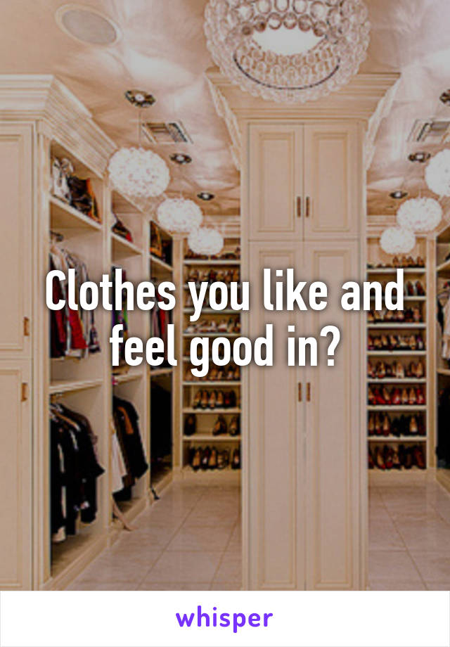 Clothes you like and feel good in?