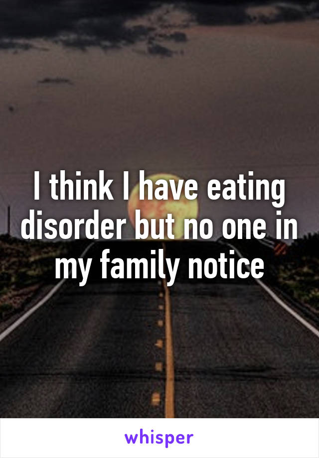 I think I have eating disorder but no one in my family notice