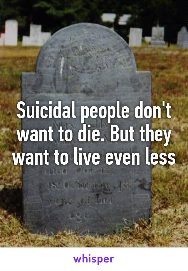 Suicidal people don't want to die. But they want to live even less