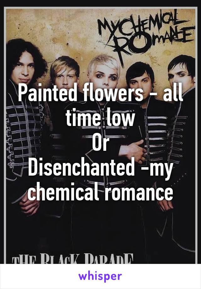 Painted flowers - all time low
Or
Disenchanted -my chemical romance