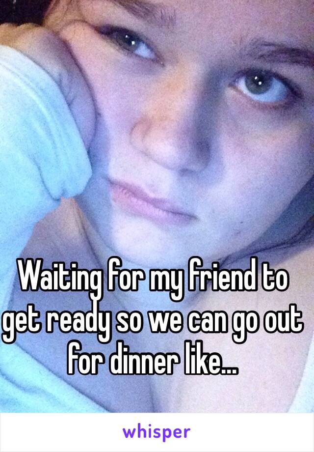 Waiting for my friend to get ready so we can go out for dinner like...