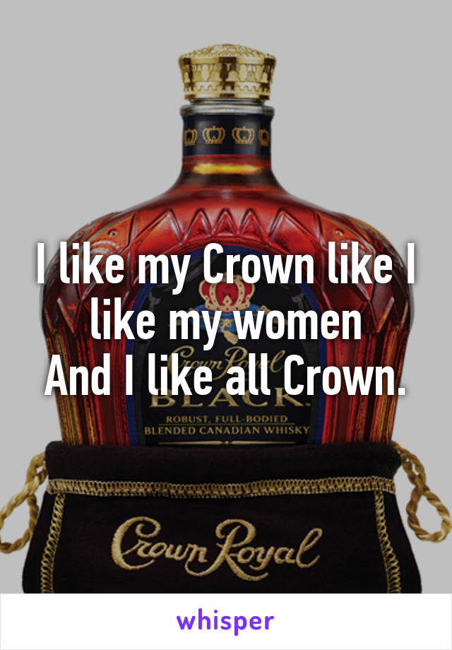 I like my Crown like I like my women
And I like all Crown.