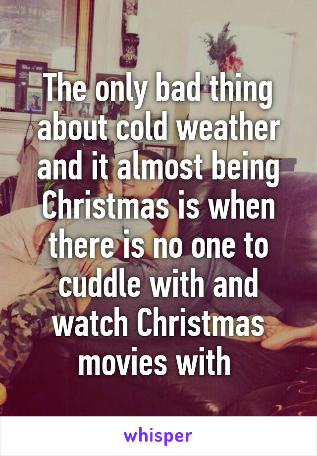 The only bad thing about cold weather and it almost being Christmas is when there is no one to cuddle with and watch Christmas movies with 