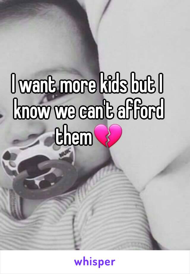 I want more kids but I know we can't afford them💔