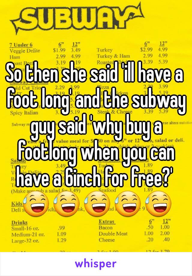 So then she said 'ill have a foot long' and the subway guy said 'why buy a footlong when you can have a 6inch for free?'  😅😅😅😅😅