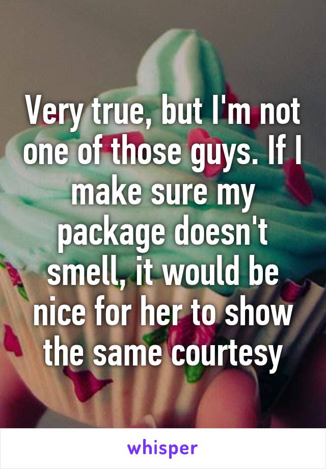 Very true, but I'm not one of those guys. If I make sure my package doesn't smell, it would be nice for her to show the same courtesy