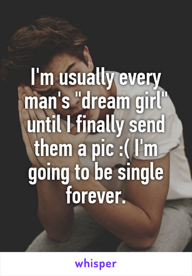 I'm usually every man's "dream girl" until I finally send them a pic :( I'm going to be single forever.