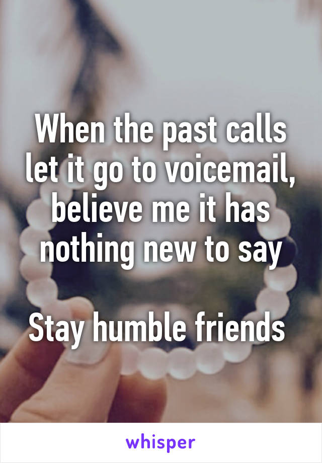 When the past calls let it go to voicemail, believe me it has nothing new to say

Stay humble friends 