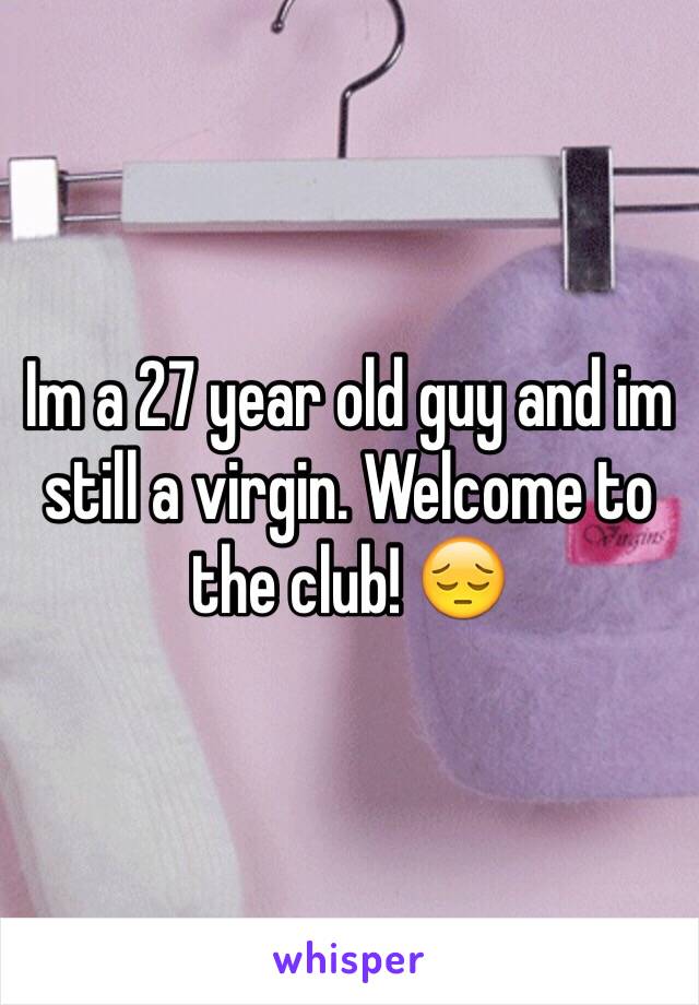 Im a 27 year old guy and im still a virgin. Welcome to the club! 😔 