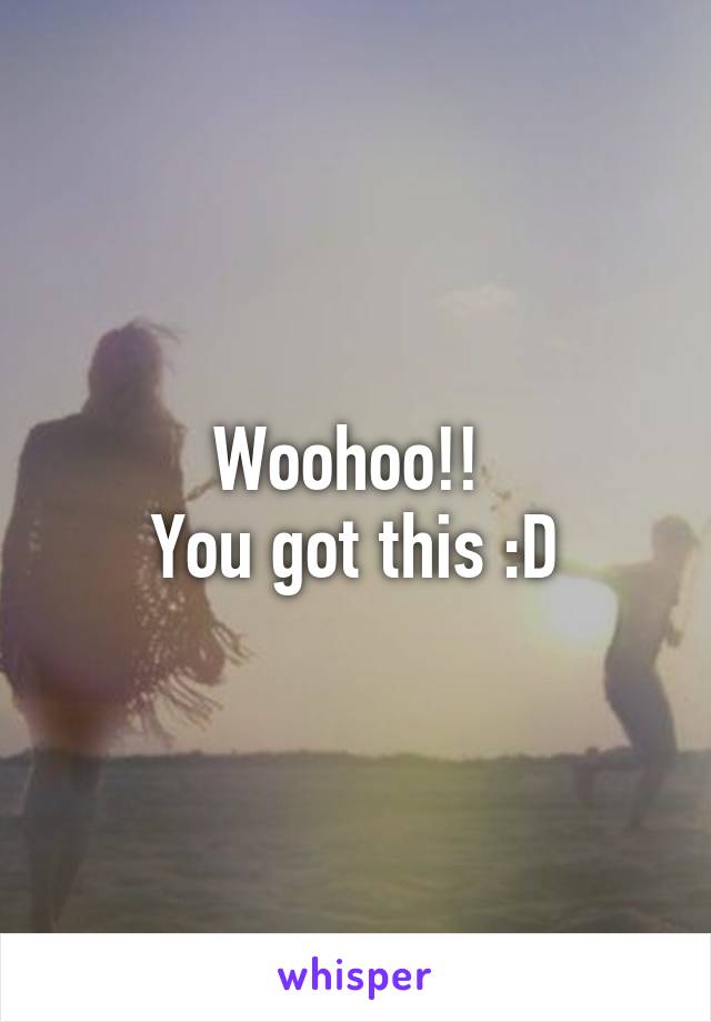 Woohoo!! 
You got this :D