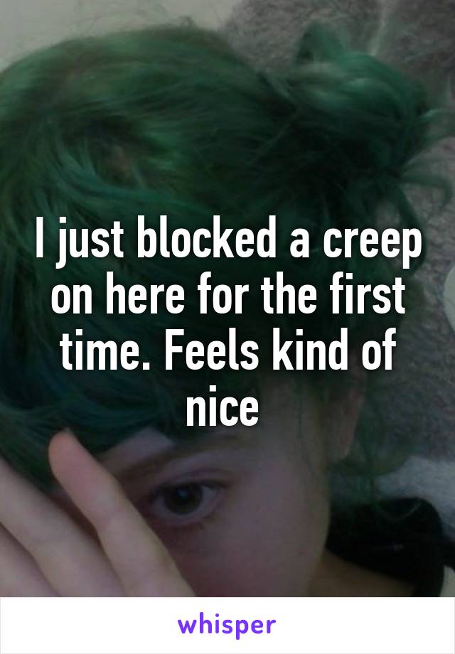 I just blocked a creep on here for the first time. Feels kind of nice 