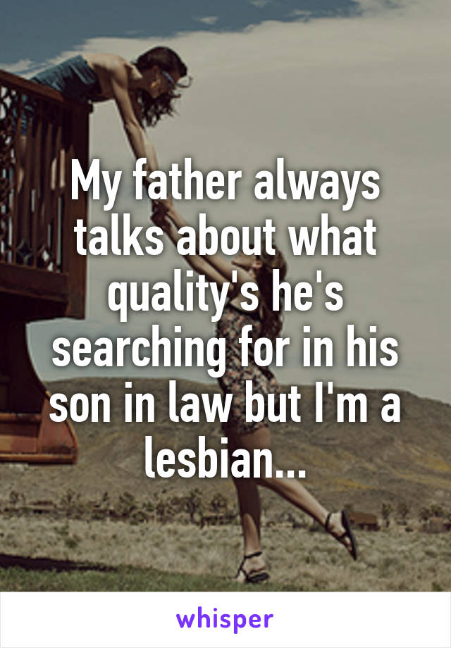 My father always talks about what quality's he's searching for in his son in law but I'm a lesbian...