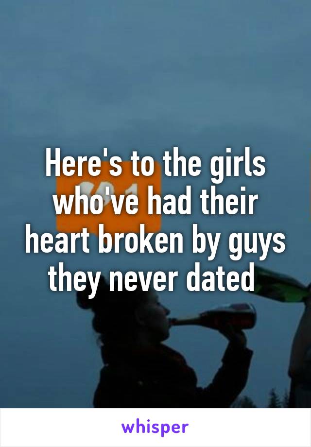 Here's to the girls who've had their heart broken by guys they never dated 