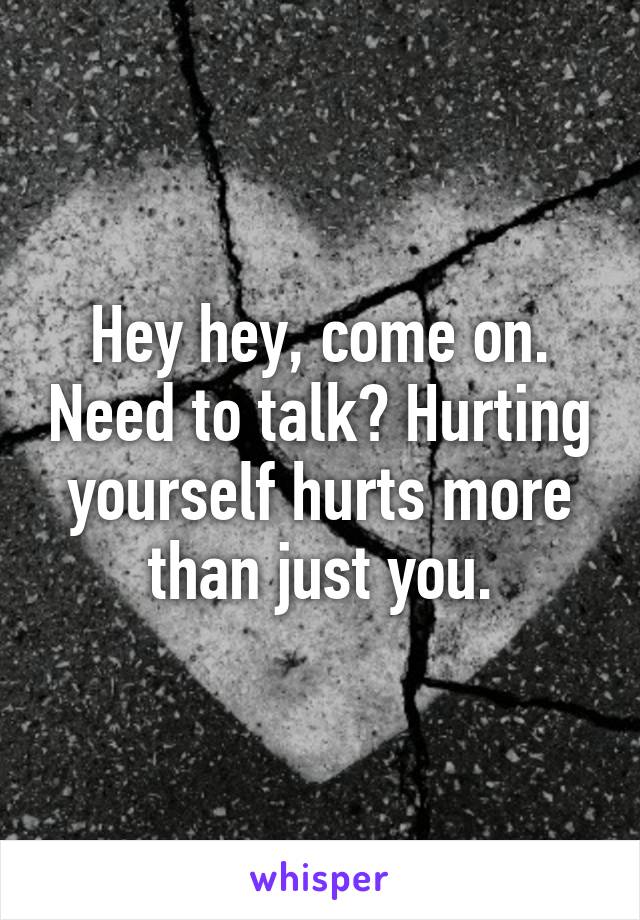 Hey hey, come on. Need to talk? Hurting yourself hurts more than just you.