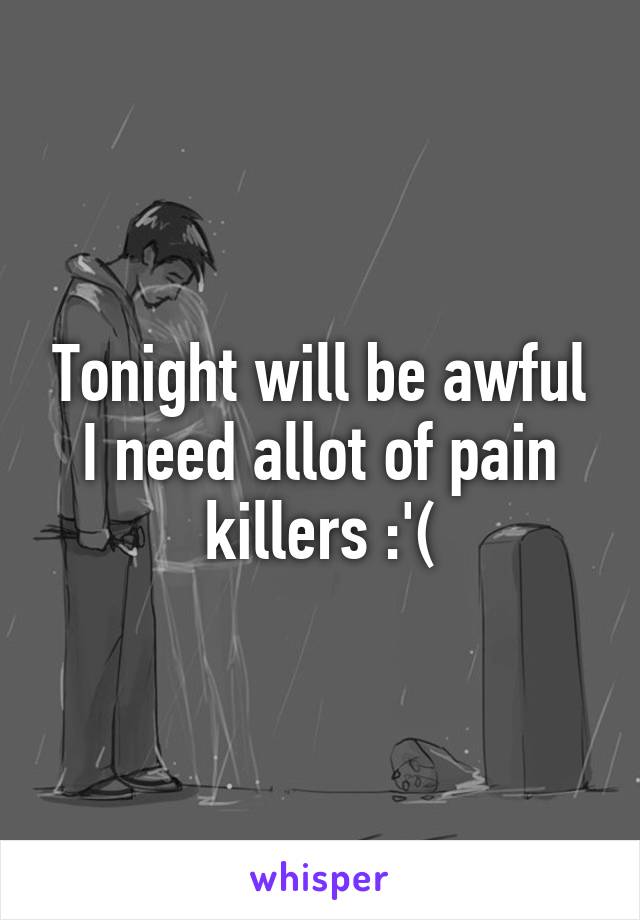 Tonight will be awful
I need allot of pain killers :'(