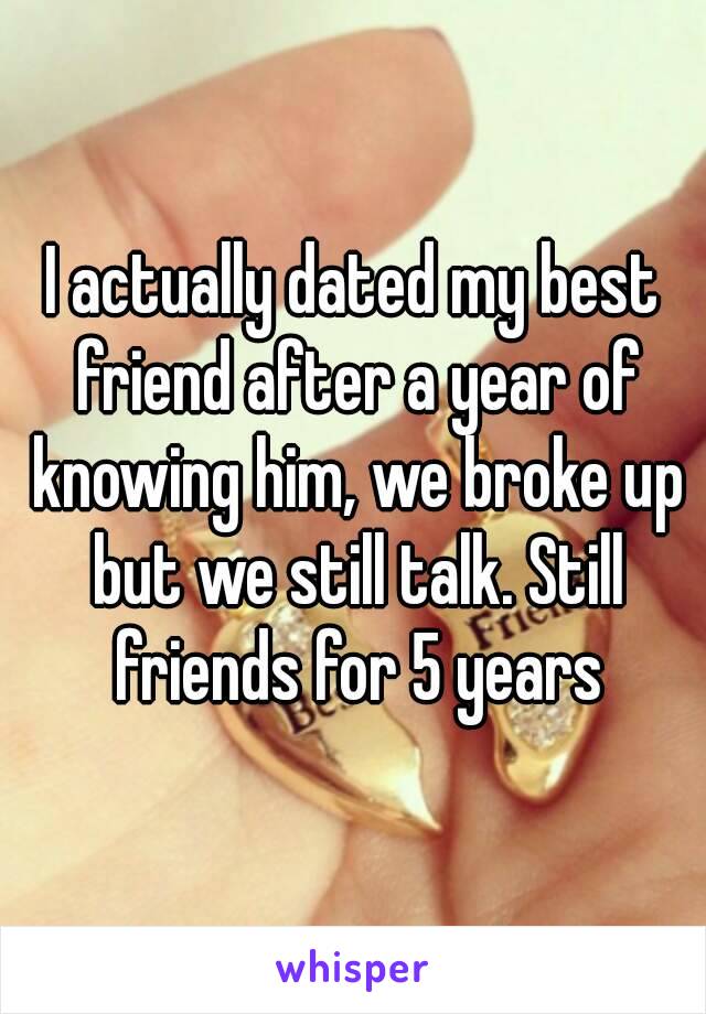 I actually dated my best friend after a year of knowing him, we broke up but we still talk. Still friends for 5 years