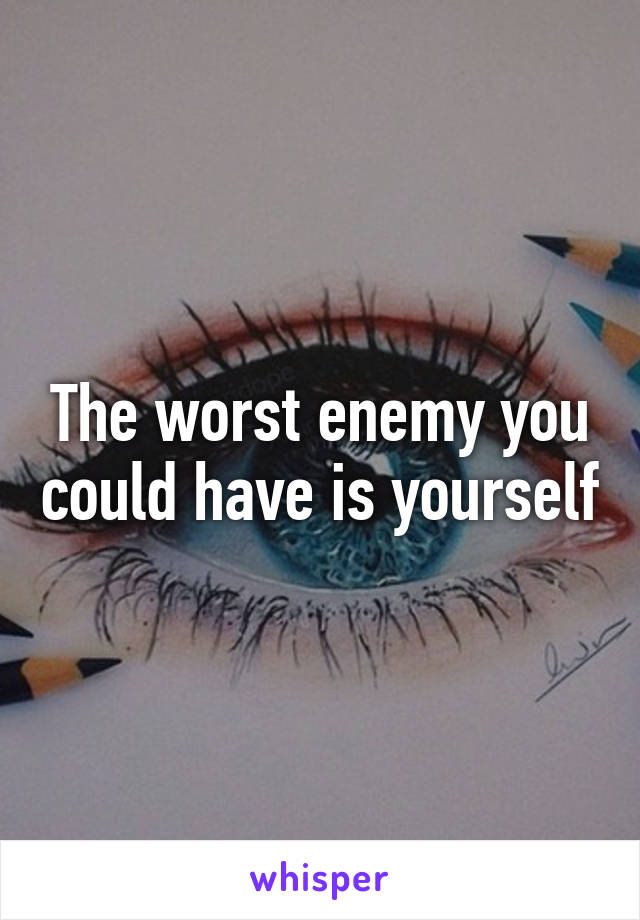 The worst enemy you could have is yourself