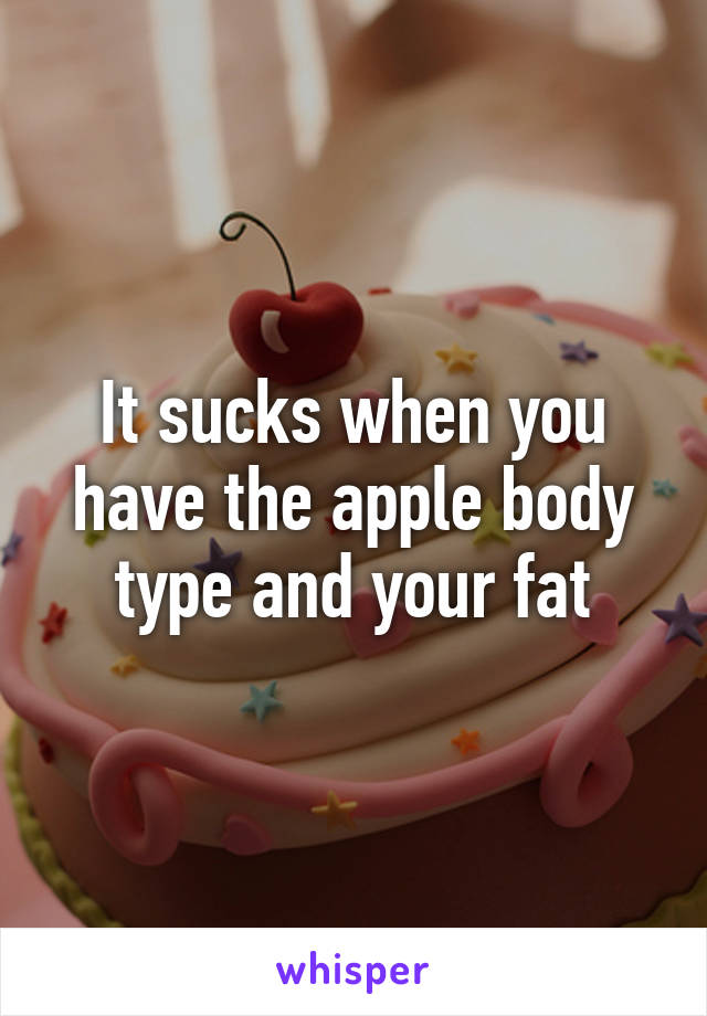 It sucks when you have the apple body type and your fat