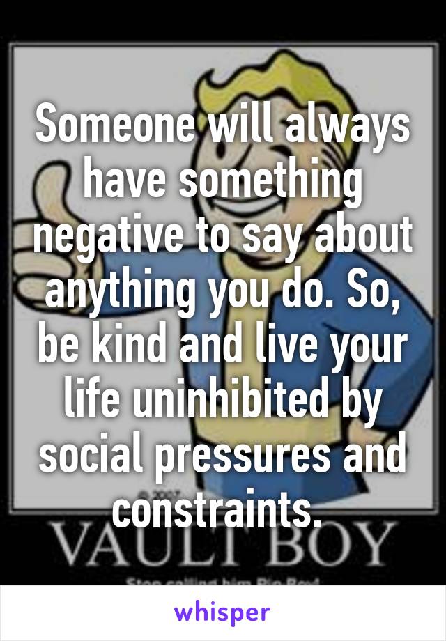 Someone will always have something negative to say about anything you do. So, be kind and live your life uninhibited by social pressures and constraints. 