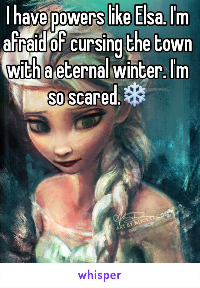 I have powers like Elsa. I'm afraid of cursing the town with a eternal winter. I'm so scared.❄️