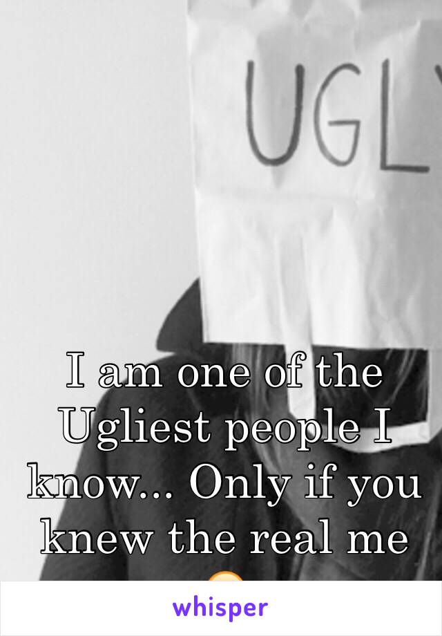 I am one of the Ugliest people I know... Only if you knew the real me 🤐