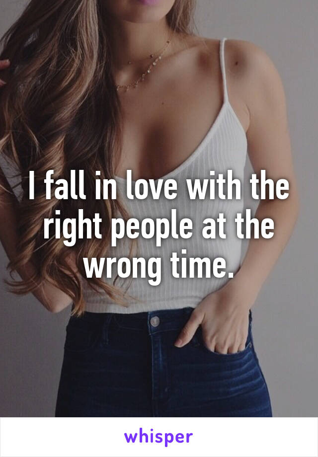 I fall in love with the right people at the wrong time.