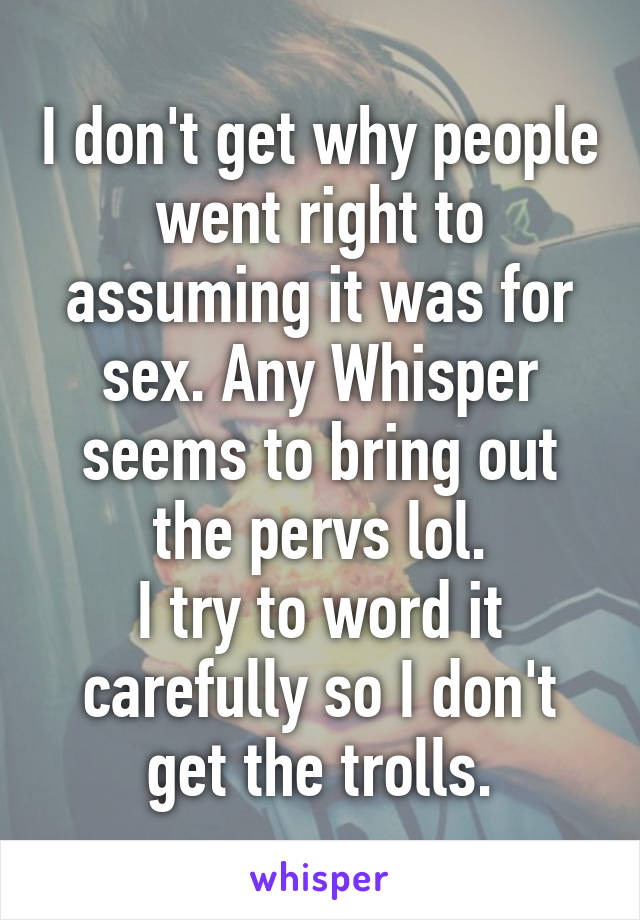 I don't get why people went right to assuming it was for sex. Any Whisper seems to bring out the pervs lol.
I try to word it carefully so I don't get the trolls.