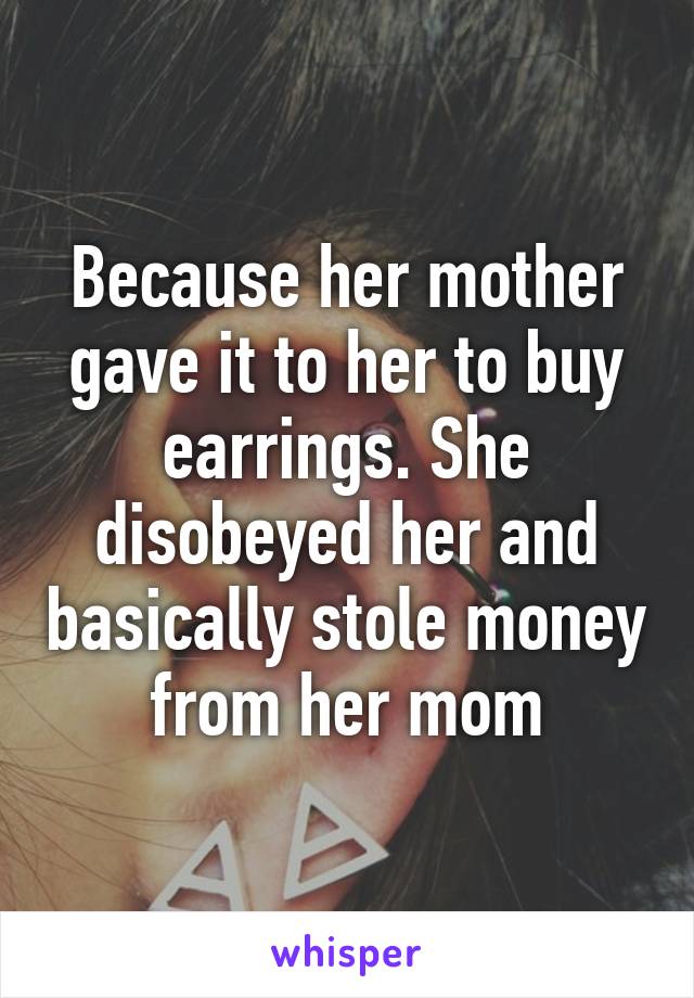 Because her mother gave it to her to buy earrings. She disobeyed her and basically stole money from her mom