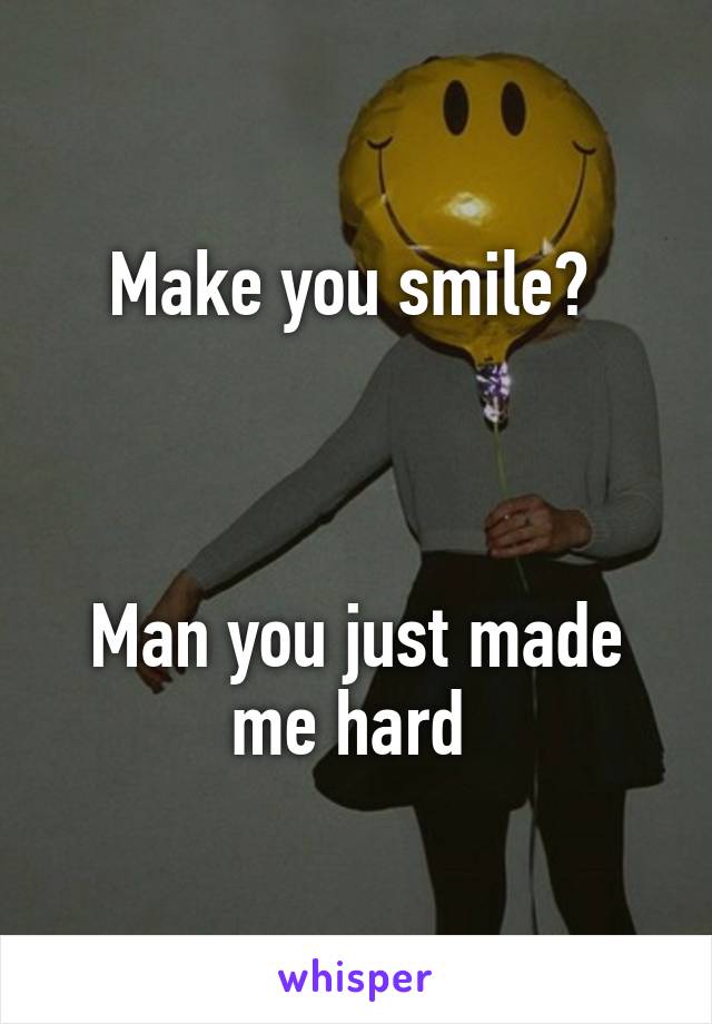 Make you smile? 



Man you just made me hard 