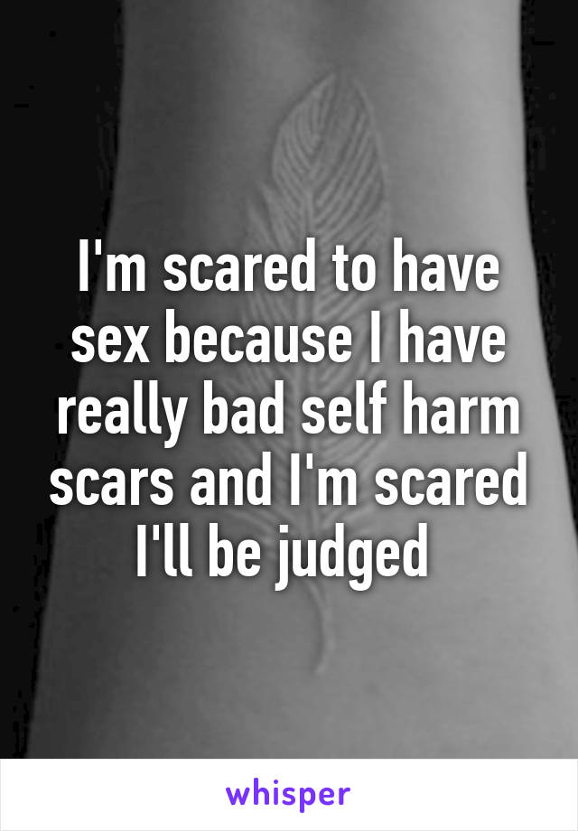 I'm scared to have sex because I have really bad self harm scars and I'm scared I'll be judged 