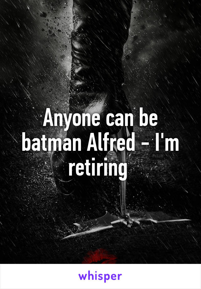 Anyone can be batman Alfred - I'm retiring 