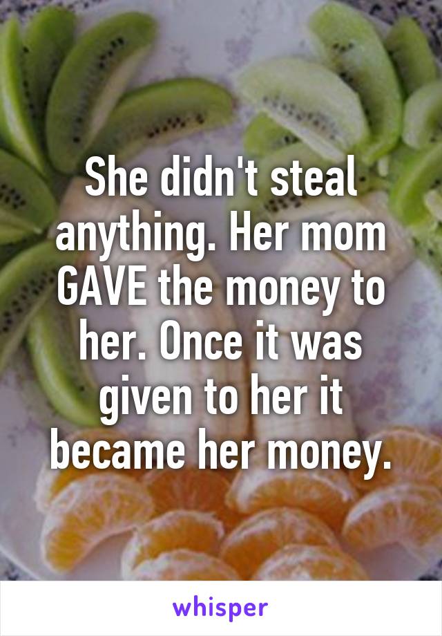 She didn't steal anything. Her mom GAVE the money to her. Once it was given to her it became her money.