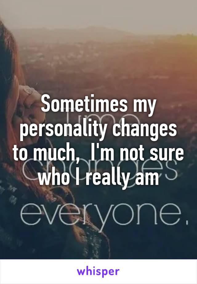 Sometimes my personality changes to much,  I'm not sure who I really am