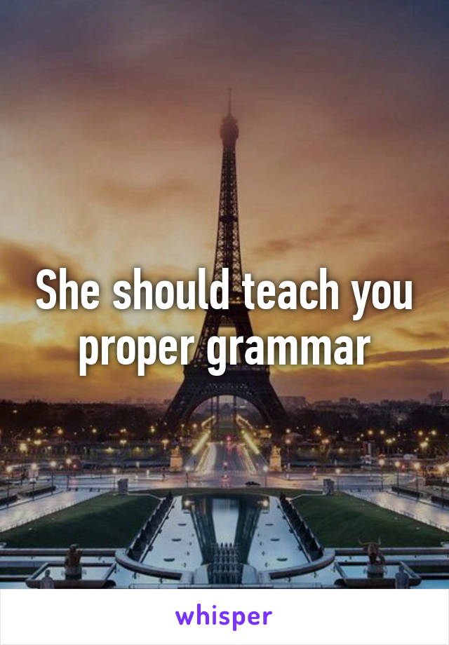 She should teach you proper grammar