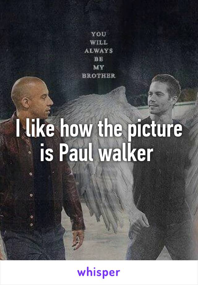 I like how the picture is Paul walker 