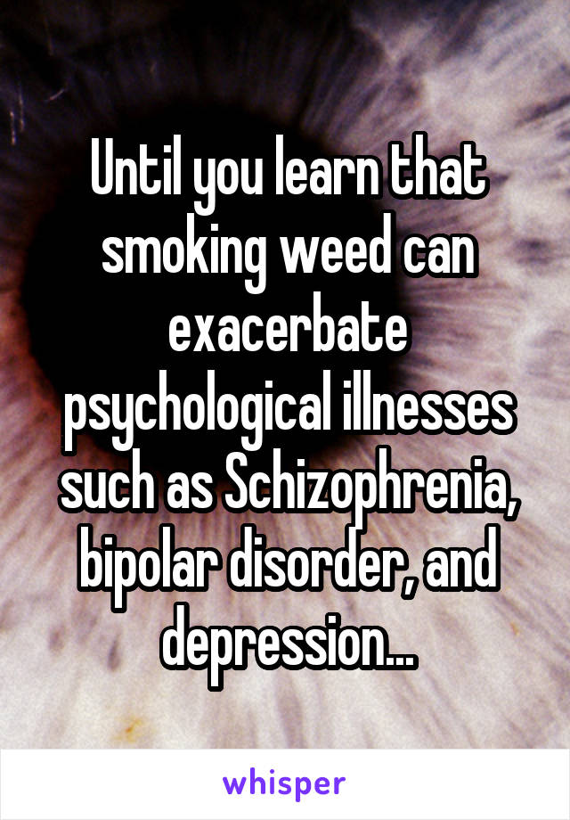 Until you learn that smoking weed can exacerbate psychological illnesses such as Schizophrenia, bipolar disorder, and depression...
