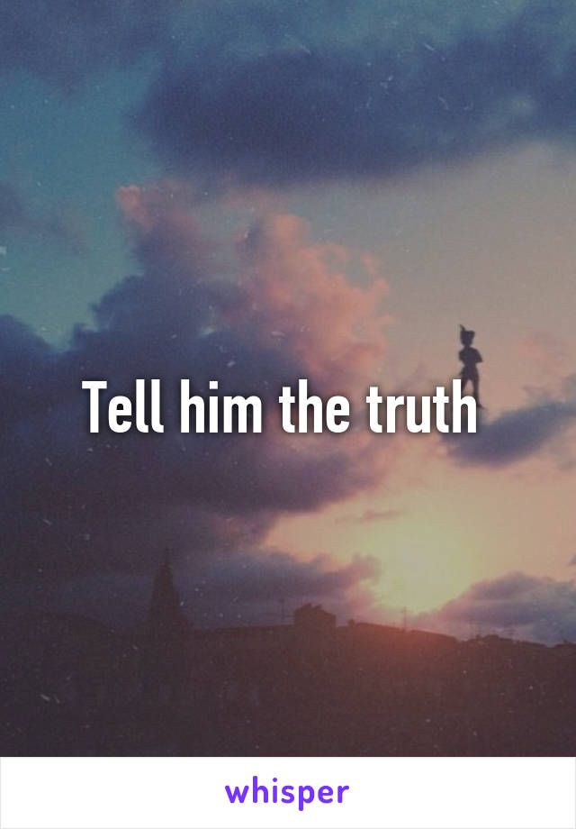 Tell him the truth 