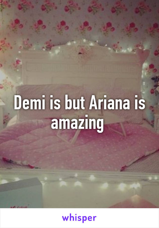 Demi is but Ariana is amazing 