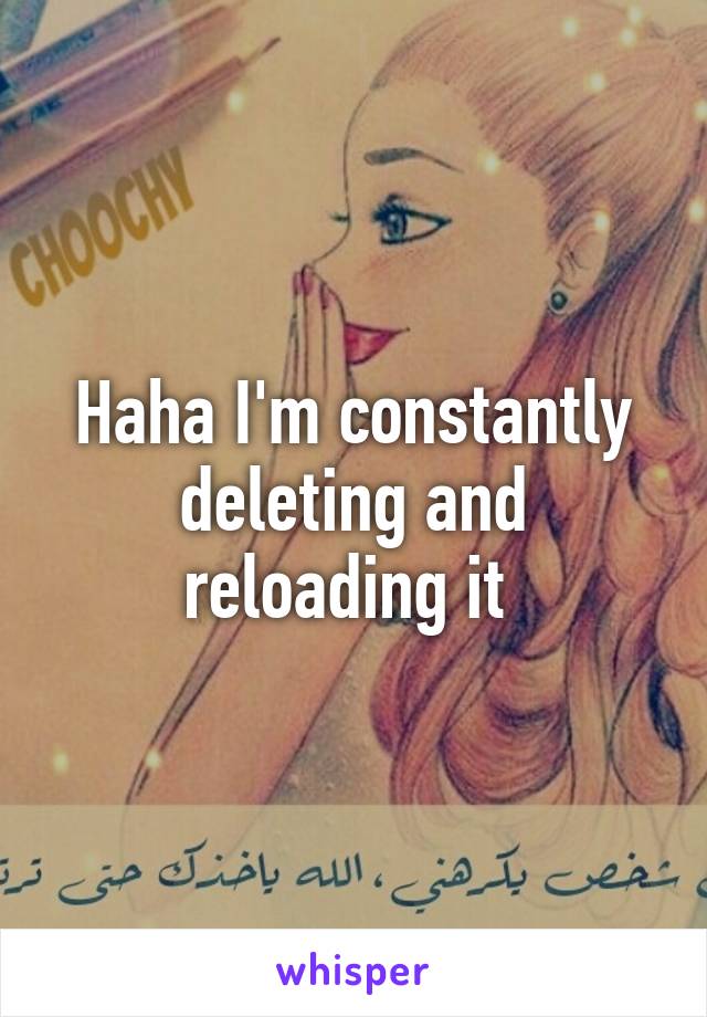 Haha I'm constantly deleting and reloading it 