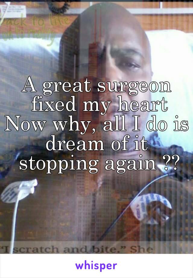 A great surgeon fixed my heart
Now why, all I do is dream of it  stopping again ??